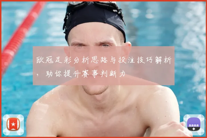 欧冠足彩分析思路与投注技巧解析,助你提升赛事判断力