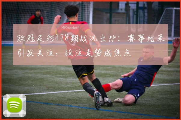 欧冠足彩178期战况出炉:赛事结果引发关注,投注走势成焦点