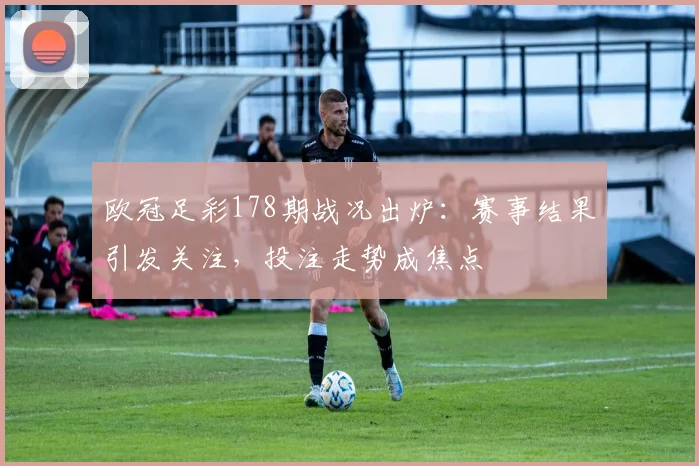 欧冠足彩178期战况出炉:赛事结果引发关注,投注走势成焦点
