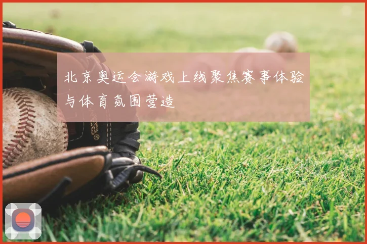 北京奥运会游戏上线聚焦赛事体验与体育氛围营造
