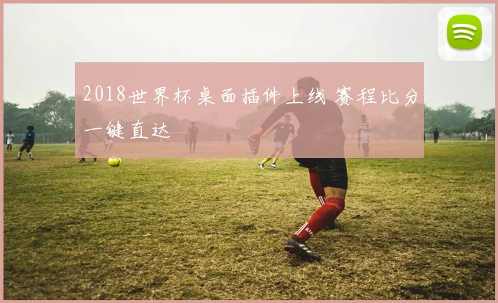 2018世界杯桌面插件上线 赛程比分一键直达