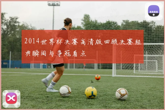 2014世界杯决赛高清版回顾决赛经典瞬间与争冠看点