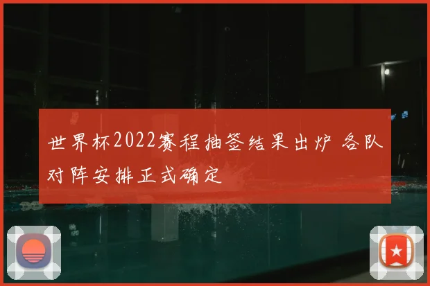 世界杯2022赛程抽签结果出炉 各队对阵安排正式确定