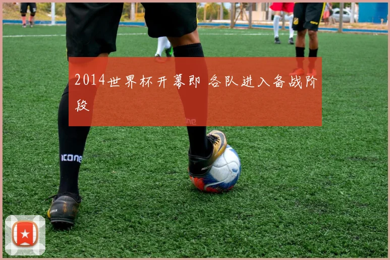 2014世界杯开幕即 各队进入备战阶段