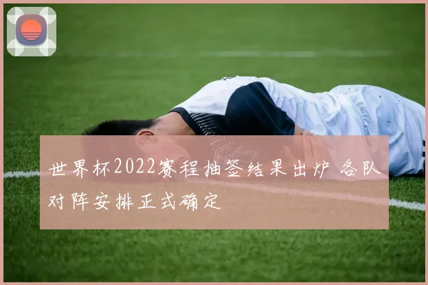 世界杯2022赛程抽签结果出炉 各队对阵安排正式确定