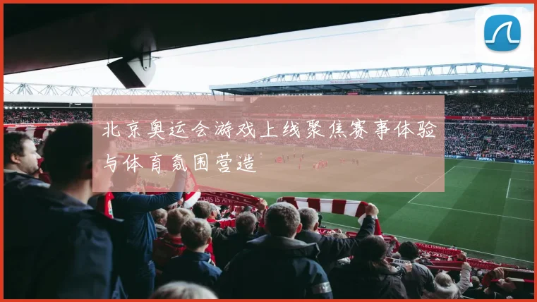 北京奥运会游戏上线聚焦赛事体验与体育氛围营造
