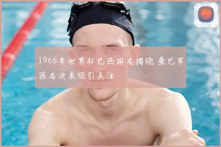 1966年世界杯巴西排名揭晓 桑巴军团名次表现引关注