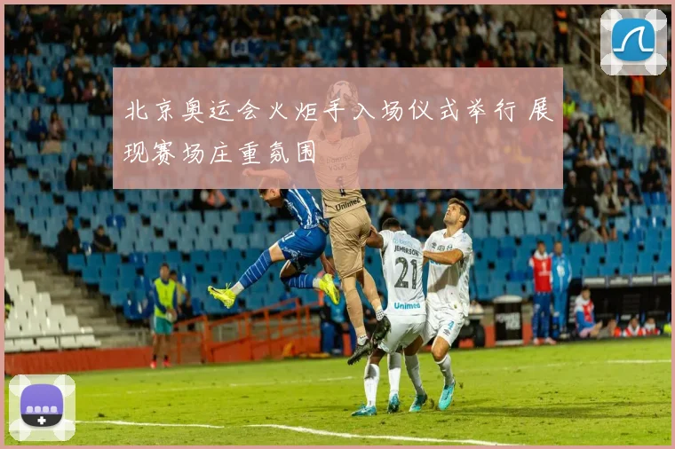 北京奥运会火炬手入场仪式举行 展现赛场庄重氛围