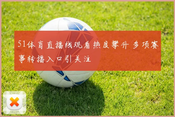 51体育直播线观看热度攀升 多项赛事转播入口引关注