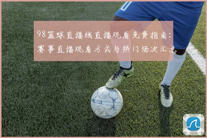 98篮球直播线直播观看免费指南：赛事直播观看方式与热门场次汇总