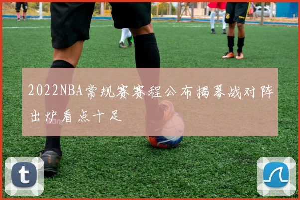 2022NBA常规赛赛程公布揭幕战对阵出炉看点十足