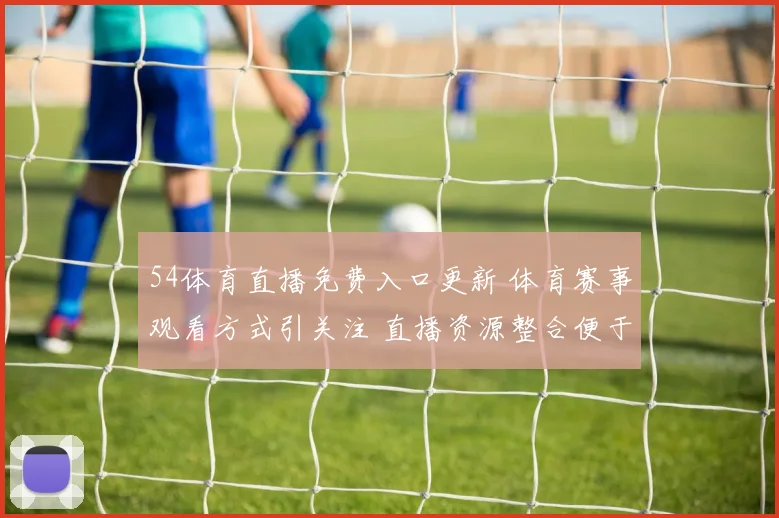 54体育直播免费入口更新 体育赛事观看方式引关注 直播资源整合便于球迷观看