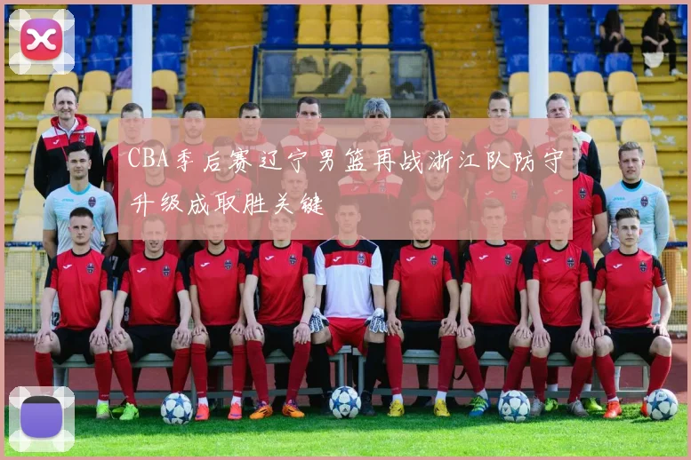 CBA季后赛辽宁男篮再战浙江队防守升级成取胜关键