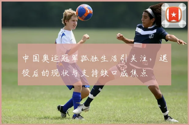 中国奥运冠军孤独生活引关注，退役后的现状与支持缺口成焦点