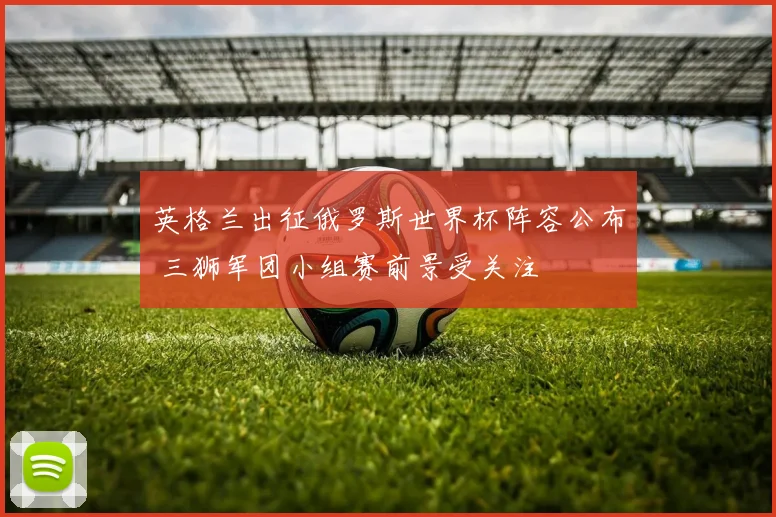 英格兰出征俄罗斯世界杯阵容公布 三狮军团小组赛前景受关注