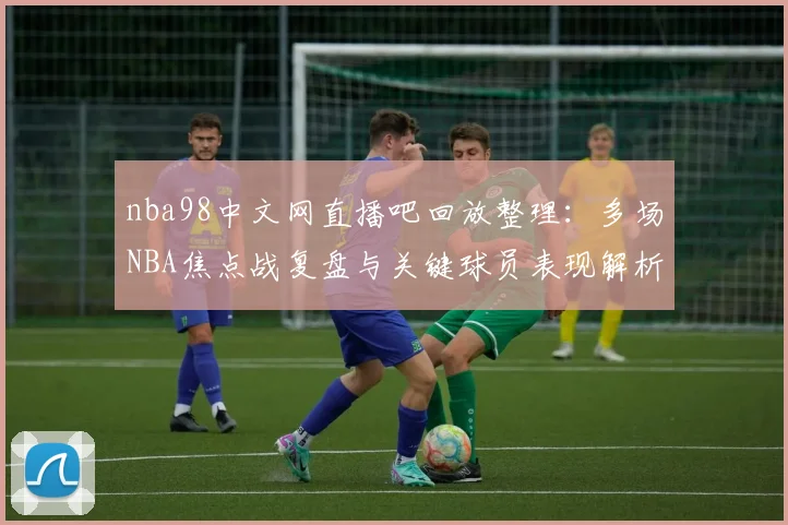 nba98中文网直播吧回放整理：多场NBA焦点战复盘与关键球员表现解析