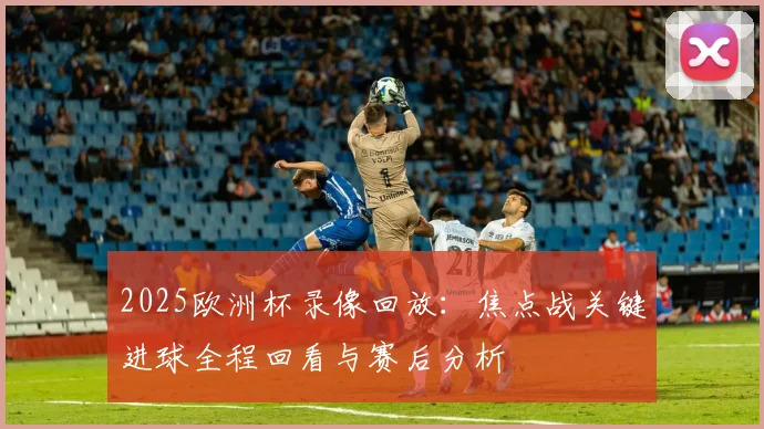 2025欧洲杯录像回放：焦点战关键进球全程回看与赛后分析