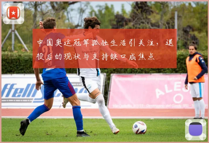 中国奥运冠军孤独生活引关注，退役后的现状与支持缺口成焦点