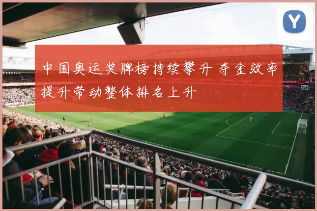 中国奥运奖牌榜持续攀升 夺金效率提升带动整体排名上升