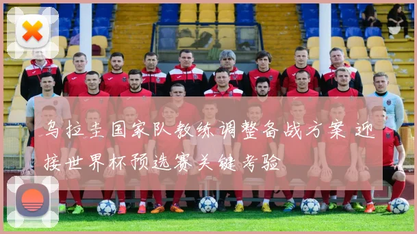 乌拉圭国家队教练调整备战方案 迎接世界杯预选赛关键考验