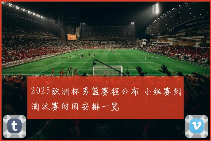 2025欧洲杯男篮赛程公布 小组赛到淘汰赛时间安排一览