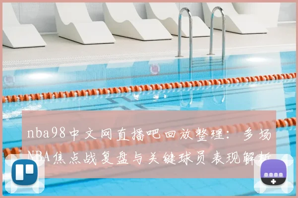 nba98中文网直播吧回放整理：多场NBA焦点战复盘与关键球员表现解析