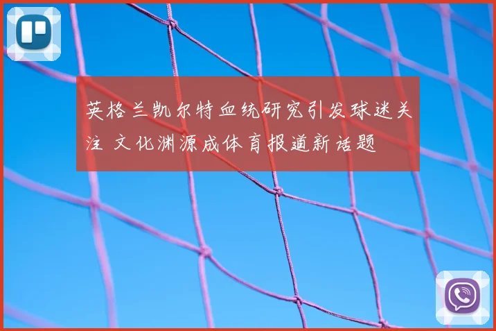 英格兰凯尔特血统研究引发球迷关注 文化渊源成体育报道新话题